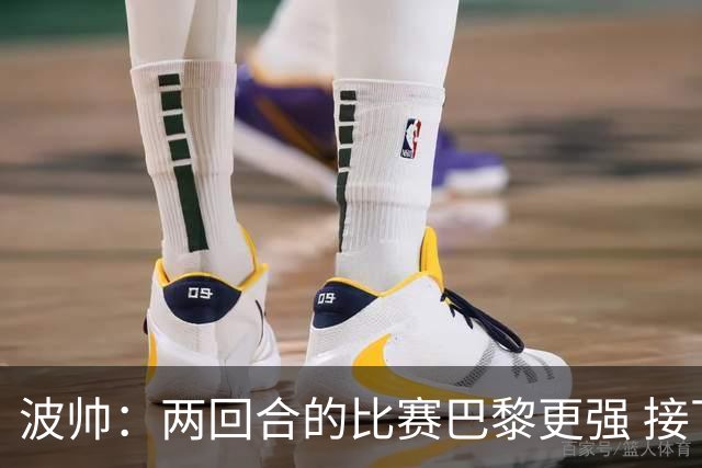波帅：两回合的比赛巴黎更强 接下去几周将很困难